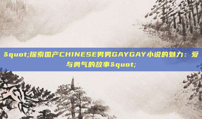 "探索国产CHINESE男男GAYGAY小说的魅力：爱与勇气的故事"